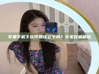 香港苹果手机下软件赚钱安全吗？专家权威解析