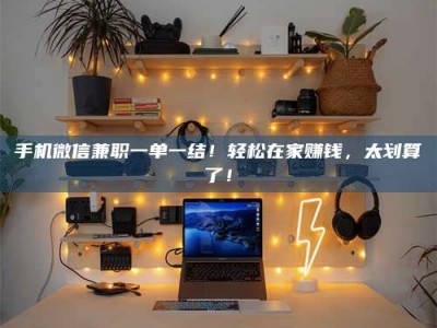 香港手机微信兼职一单一结！轻松在家赚钱，太划算了！