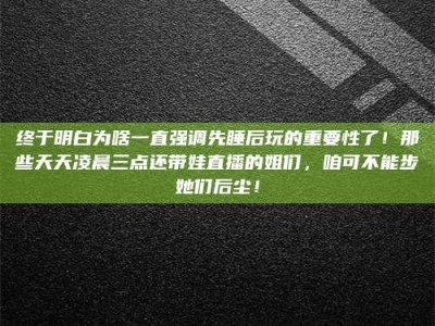 香港终于明白为啥一直强调先睡后玩的重要性了！那些天天凌晨三点还带娃直播的姐们，咱可不能步她们后尘！