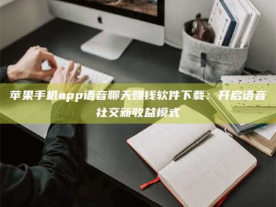 香港苹果手机app语音聊天赚钱软件下载：开启语音社交新收益模式