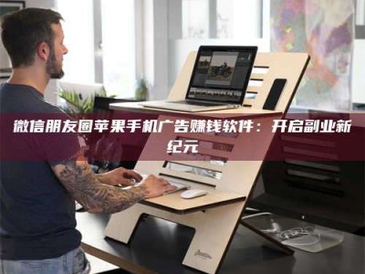 香港微信朋友圈苹果手机广告赚钱软件：开启副业新纪元