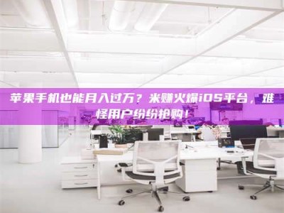 香港苹果手机也能月入过万？米赚火爆iOS平台，难怪用户纷纷抢购！