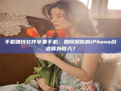 香港手机赚钱软件苹果手机：如何用你的iPhone创造额外收入？