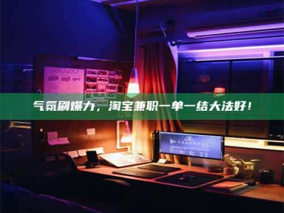 香港气氛刷爆力，淘宝兼职一单一结大法好！