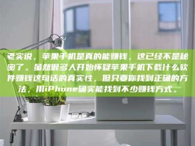 香港老实说，苹果手机是真的能赚钱，这已经不是秘密了。虽然很多人开始怀疑苹果手机下载什么软件赚钱这句话的真实性，但只要你找到正确的方法，用iPhone确实能找到不少赚钱方式。