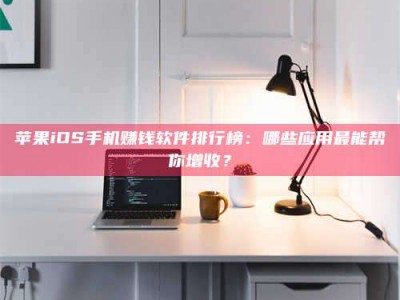 香港苹果iOS手机赚钱软件排行榜：哪些应用最能帮你增收？