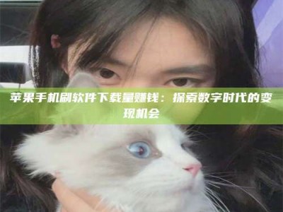 香港苹果手机刷软件下载量赚钱：探索数字时代的变现机会