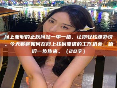 香港网上兼职的正规网站一单一结，让你轻松赚外快。今天聊聊如何在网上找到靠谱的工作机会，咱们一步步来。（20字）